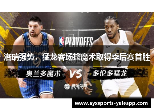 洛瑞强势，猛龙客场擒魔术取得季后赛首胜