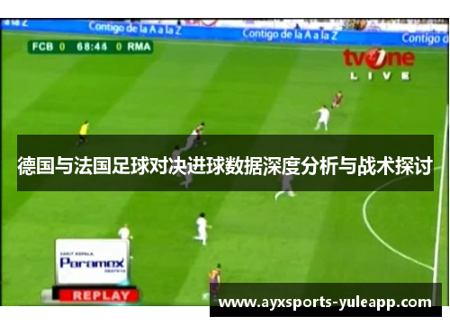 德国与法国足球对决进球数据深度分析与战术探讨