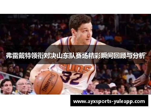 弗雷戴特领衔对决山东队赛场精彩瞬间回顾与分析