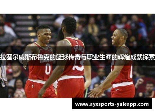 拉塞尔威斯布鲁克的篮球传奇与职业生涯的辉煌成就探索