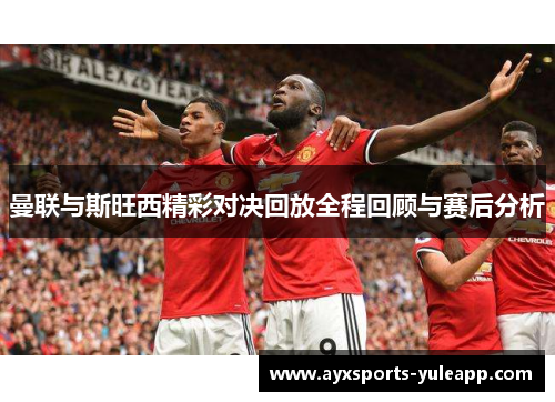 曼联与斯旺西精彩对决回放全程回顾与赛后分析