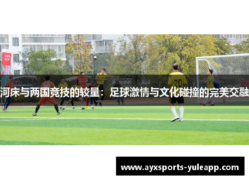 河床与两国竞技的较量：足球激情与文化碰撞的完美交融