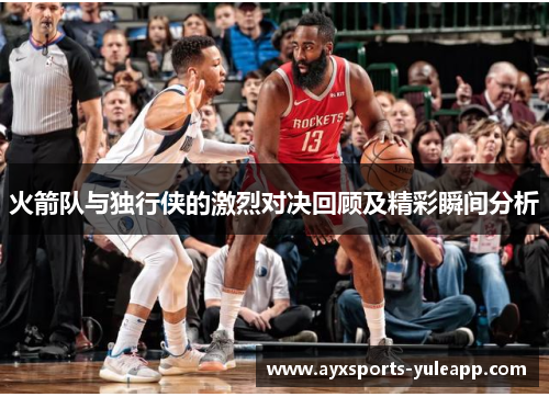 火箭队与独行侠的激烈对决回顾及精彩瞬间分析