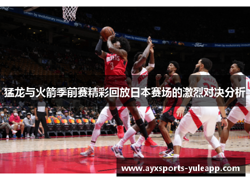 猛龙与火箭季前赛精彩回放日本赛场的激烈对决分析
