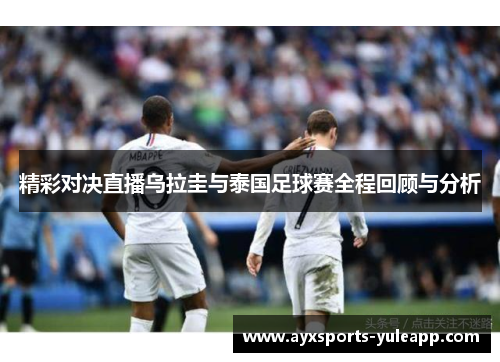 精彩对决直播乌拉圭与泰国足球赛全程回顾与分析