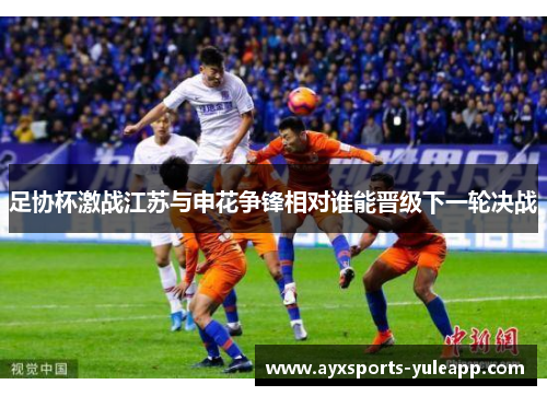 足协杯激战江苏与申花争锋相对谁能晋级下一轮决战
