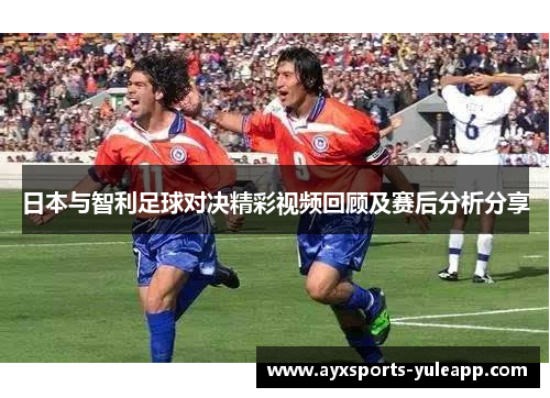 日本与智利足球对决精彩视频回顾及赛后分析分享